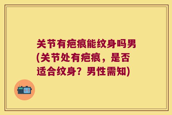 关节有疤痕能纹身吗男(关节处有疤痕,是否适合纹身?男性需知)