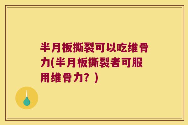 半月板撕裂可以吃维骨力(半月板撕裂者可服用维骨力?)