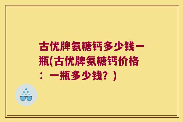 古优牌氨糖钙多少钱一瓶(古优牌氨糖钙价格:一瓶多少钱?)