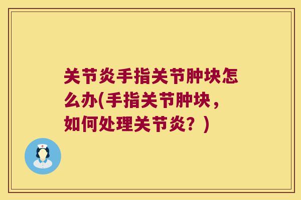 关节炎手指关节肿块怎么办(手指关节肿块,如何处理关节炎?)