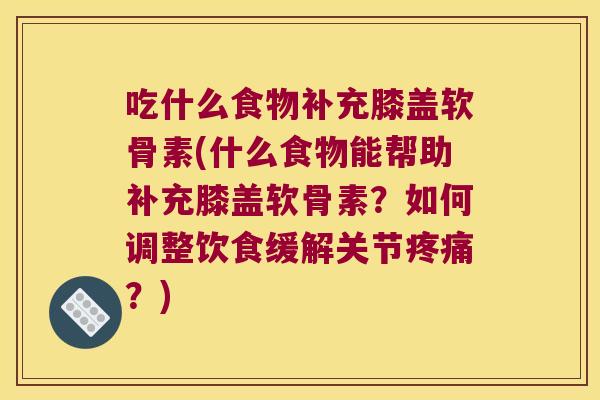 吃什么食物补充膝盖软骨素(什么食物能帮助补充膝盖软骨素?如何调整饮食缓解关节?) 吃什么食物补充膝盖软骨素(什么食物能帮助补充膝盖软骨素?如何调整饮食缓解关节?)