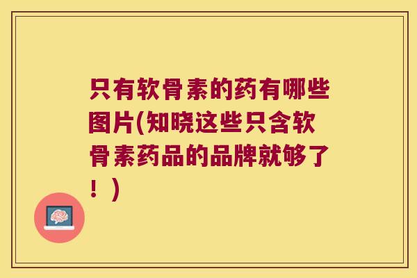 只有软骨素的药有哪些图片(知晓这些只含软骨素药品的品牌就够了!)