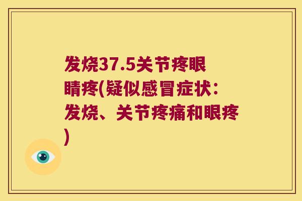 发烧37.5关节疼眼睛疼(疑似感冒症状:发烧、关节疼痛和眼疼)