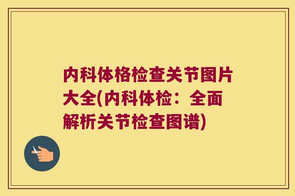 内科体格检查关节图片大全(内科体检:全面解析关节检查图谱)