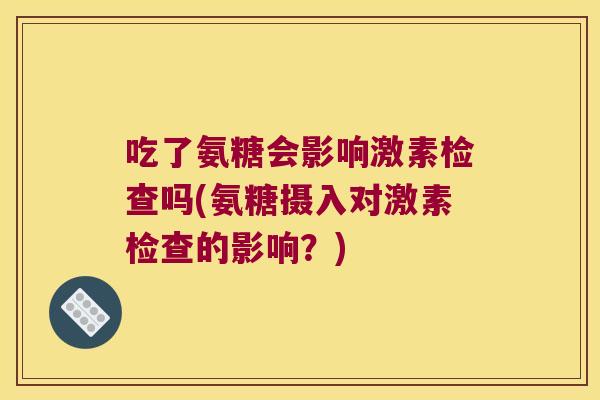 吃了氨糖会影响激素检查吗(氨糖摄入对激素检查的影响?)
