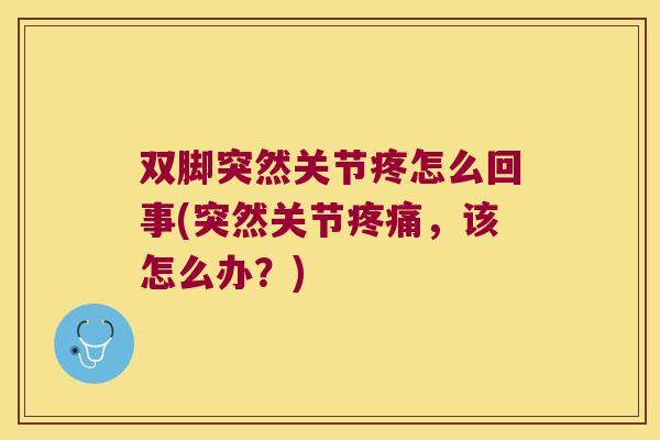双脚突然关节疼怎么回事(突然关节疼痛,该怎么办?)