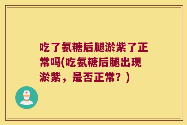 吃了氨糖后腿淤紫了正常吗(吃氨糖后腿出现淤紫，是否正常？)