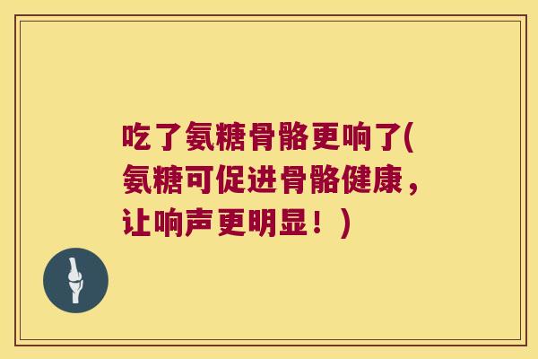 吃了氨糖骨骼更响了(氨糖可促进骨骼健康,让响声更明显!)