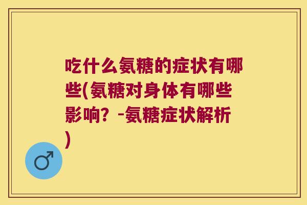 吃什么氨糖的症状有哪些(氨糖对身体有哪些影响?-氨糖症状解析)