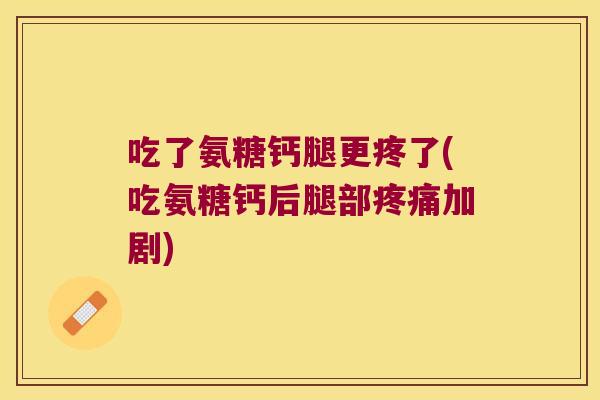 吃了氨糖钙腿更疼了(吃氨糖钙后腿部加剧) 吃了氨糖钙腿更疼了(吃氨糖钙后腿部加剧)