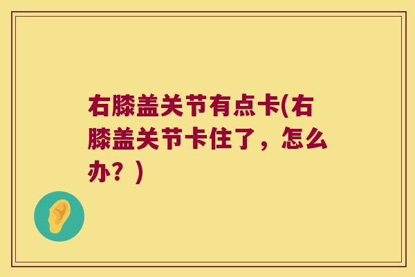 右膝盖关节有点卡(右膝盖关节卡住了,怎么办?)