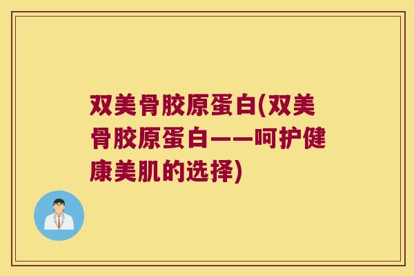 双美骨胶原蛋白(双美骨胶原蛋白——呵护健康美肌的选择)