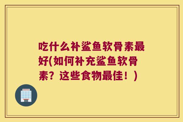 吃什么补鲨鱼软骨素最好(如何补充鲨鱼软骨素?这些食物最佳!)