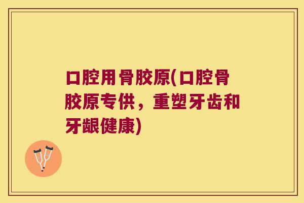 口腔用骨胶原(口腔骨胶原专供,重塑牙齿和牙龈健康) 口腔用骨胶原(口腔骨胶原专供,重塑牙齿和牙龈健康)