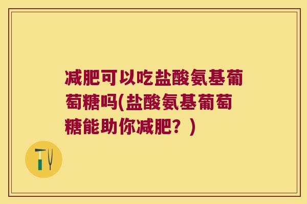 减肥可以吃盐酸氨基葡萄糖吗(盐酸氨基葡萄糖能助你减肥?)