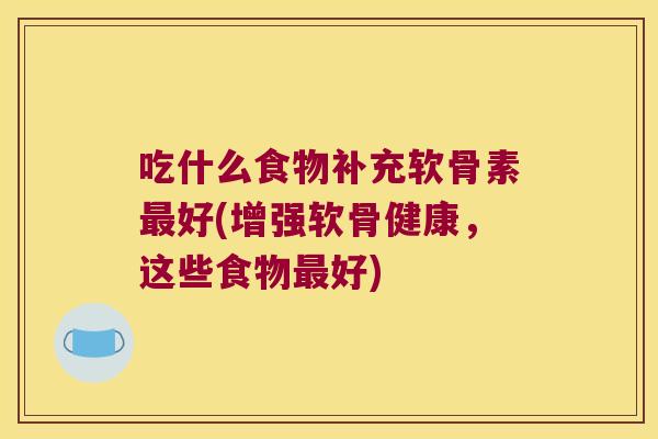 吃什么食物补充软骨素最好(增强软骨健康，这些食物最好)