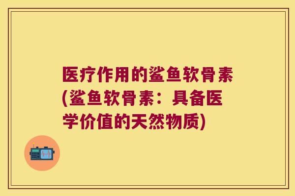 医疗作用的鲨鱼软骨素(鲨鱼软骨素:具备医学价值的天然物质)