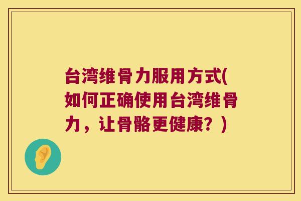 台湾维骨力服用方式(如何正确使用台湾维骨力,让骨骼更健康?)