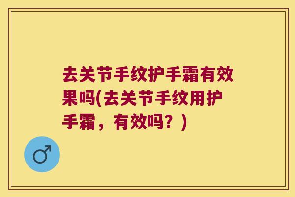 去关节手纹护手霜有效果吗(去关节手纹用护手霜,有效吗?) 去关节手纹护手霜有效果吗(去关节手纹用护手霜,有效吗?)