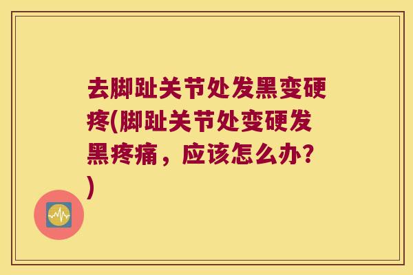 去脚趾关节处发黑变硬疼(脚趾关节处变硬发黑疼痛,应该怎么办?)