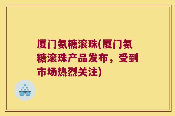 厦门氨糖滚珠(厦门氨糖滚珠产品发布,受到市场热烈关注)