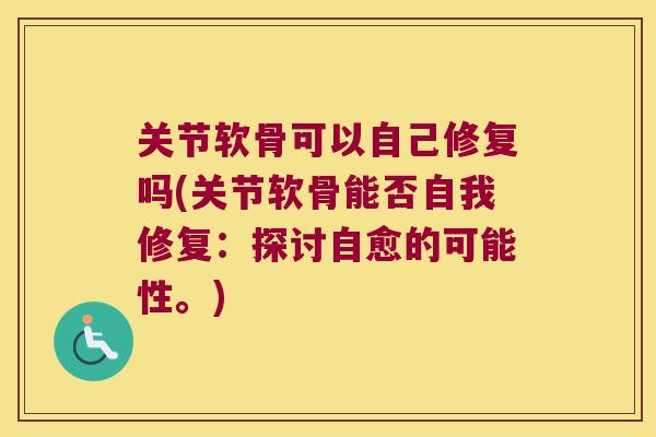 关节软骨可以自己修复吗(关节软骨能否自我修复:探讨自愈的可能性。)