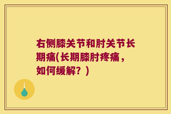 右侧膝关节和肘关节长期痛(长期膝肘疼痛,如何缓解?)