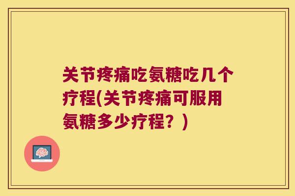 关节疼痛吃氨糖吃几个疗程(关节疼痛可服用氨糖多少疗程?)