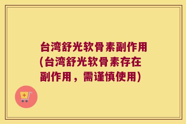 台湾舒光软骨素副作用(台湾舒光软骨素存在副作用,需谨慎使用)