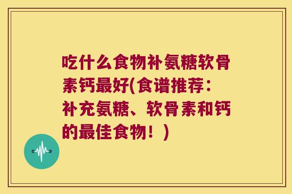 吃什么食物补氨糖软骨素钙最好(食谱推荐:补充氨糖、软骨素和钙的最佳食物!)
