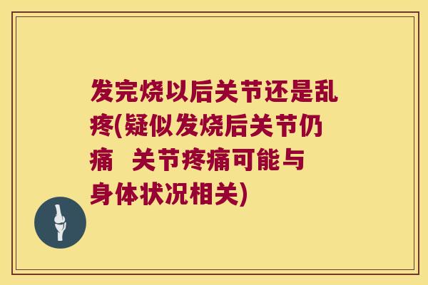 发完烧以后关节还是乱疼(疑似发烧后关节仍痛  关节疼痛可能与身体状况相关)
