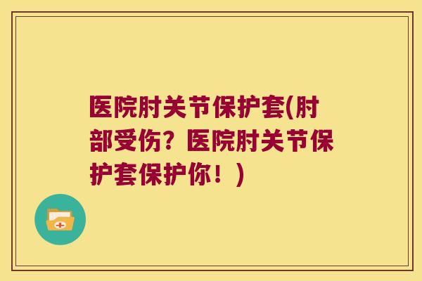 医院肘关节保护套(肘部受伤?医院肘关节保护套保护你!)
