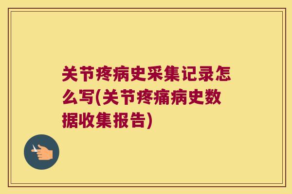 关节疼病史采集记录怎么写(关节疼痛病史数据收集报告)