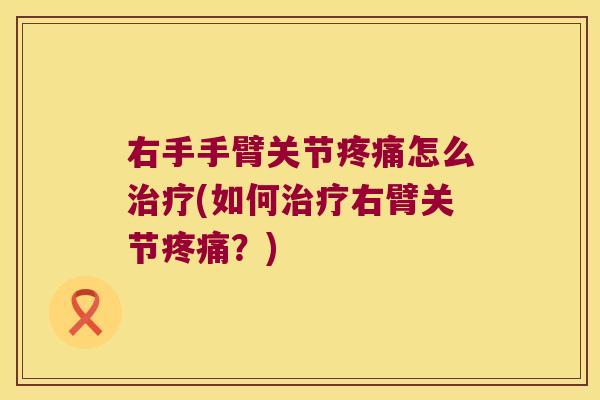 右手手臂关节疼痛怎么治疗(如何治疗右臂关节疼痛?)