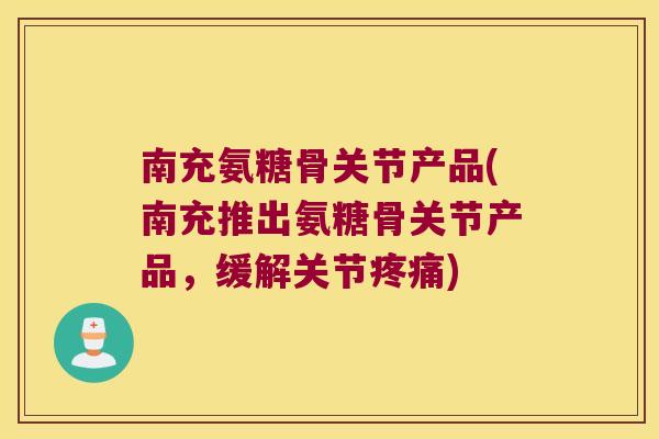 南充氨糖骨关节产品(南充推出氨糖骨关节产品,缓解关节疼痛)