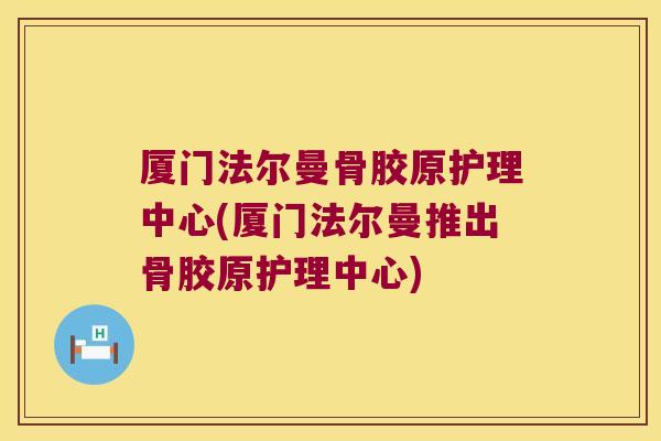 厦门法尔曼骨胶原护理中心(厦门法尔曼推出骨胶原护理中心)