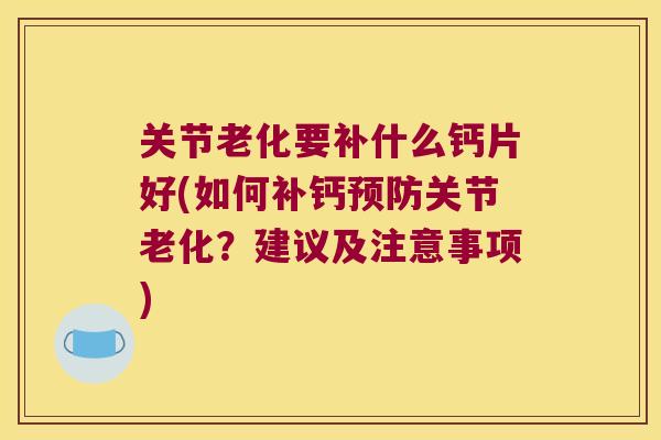 关节老化要补什么钙片好(如何补钙预防关节老化?建议及注意事项)