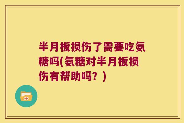 半月板损伤了需要吃氨糖吗(氨糖对半月板损伤有帮助吗?)