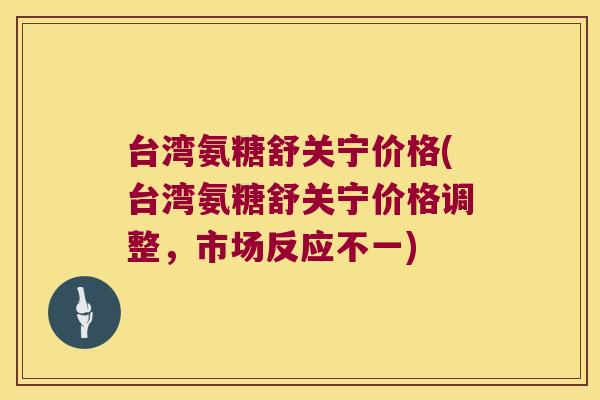 台湾氨糖舒关宁价格(台湾氨糖舒关宁价格调整,市场反应不一)