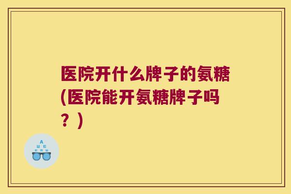 医院开什么牌子的氨糖(医院能开氨糖牌子吗?)