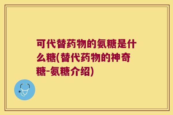 可代替药物的氨糖是什么糖(替代药物的神奇糖-氨糖介绍)