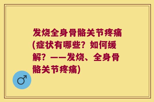 发烧全身骨骼关节疼痛(症状有哪些?如何缓解?——发烧、全身骨骼关节疼痛)