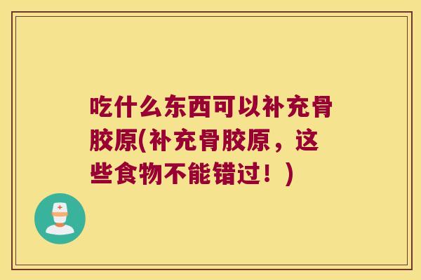 吃什么东西可以补充骨胶原(补充骨胶原,这些食物不能错过!)