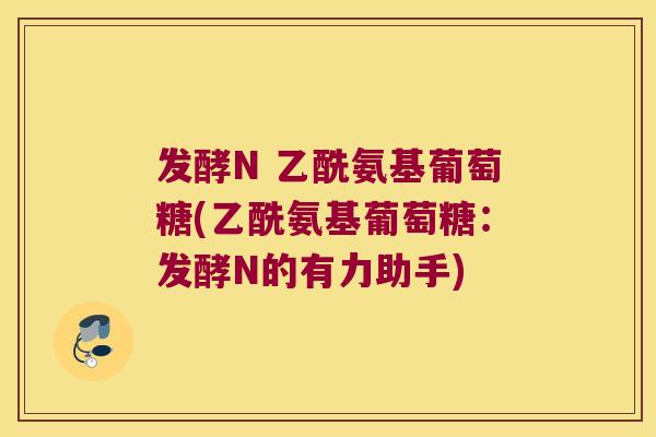 发酵N 乙酰氨基葡萄糖(乙酰氨基葡萄糖：发酵N的有力助手)