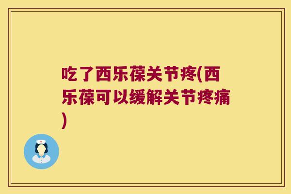吃了西乐葆关节疼(西乐葆可以缓解关节疼痛)