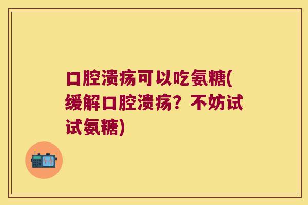 口腔溃疡可以吃氨糖(缓解口腔溃疡？不妨试试氨糖)