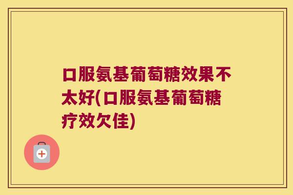 口服氨基葡萄糖效果不太好(口服氨基葡萄糖疗效欠佳)