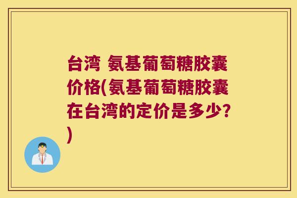 台湾 氨基葡萄糖胶囊价格(氨基葡萄糖胶囊在台湾的定价是多少?)