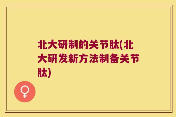 北大研制的关节肽(北大研发新方法制备关节肽)