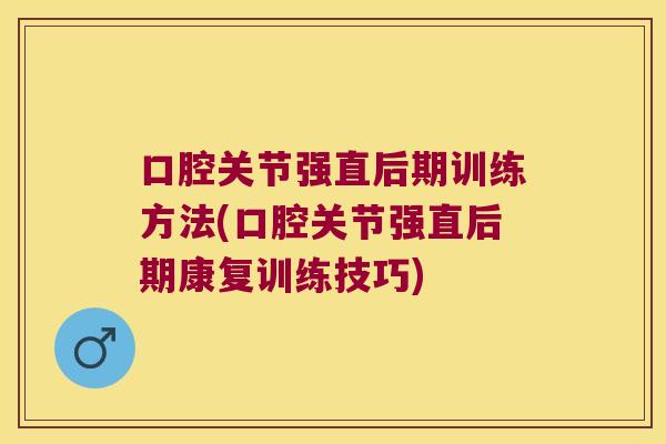 口腔关节强直后期训练方法(口腔关节强直后期康复训练技巧)
